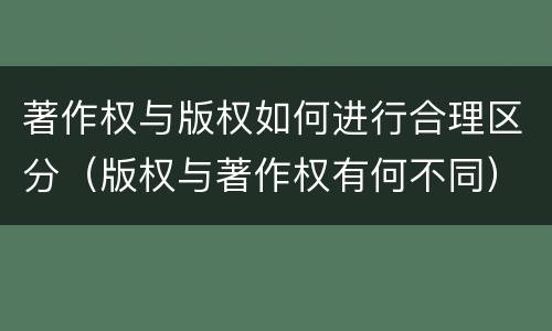 著作权与版权如何进行合理区分（版权与著作权有何不同）