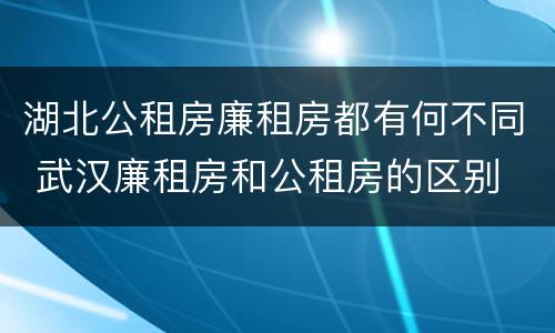 湖北公租房廉租房都有何不同 武汉廉租房和公租房的区别