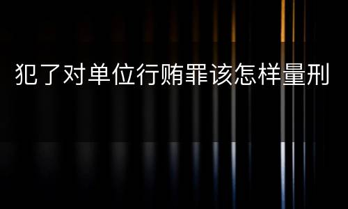 犯了对单位行贿罪该怎样量刑
