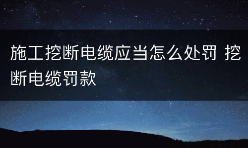 施工挖断电缆应当怎么处罚 挖断电缆罚款