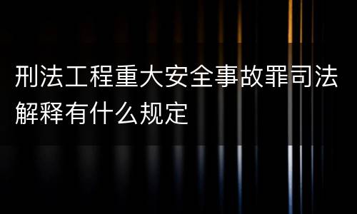 刑法工程重大安全事故罪司法解释有什么规定