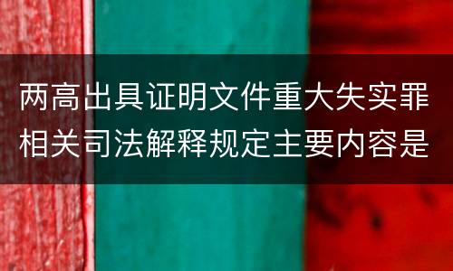 两高出具证明文件重大失实罪相关司法解释规定主要内容是什么