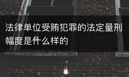 法律单位受贿犯罪的法定量刑幅度是什么样的
