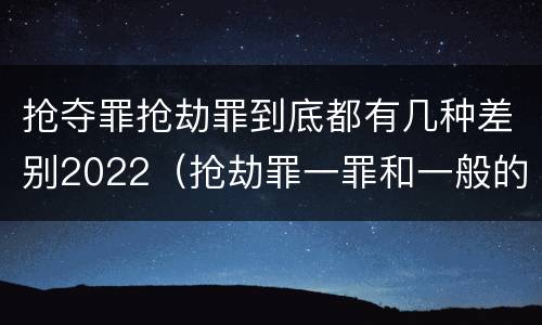 抢夺罪抢劫罪到底都有几种差别2022（抢劫罪一罪和一般的抢劫罪）