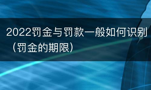 2022罚金与罚款一般如何识别（罚金的期限）