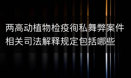 两高动植物检疫徇私舞弊案件相关司法解释规定包括哪些