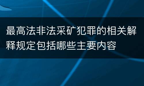 最高法非法采矿犯罪的相关解释规定包括哪些主要内容