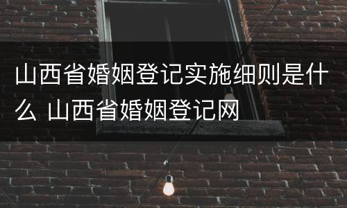 山西省婚姻登记实施细则是什么 山西省婚姻登记网