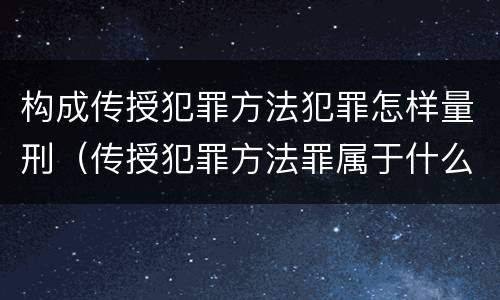 构成传授犯罪方法犯罪怎样量刑（传授犯罪方法罪属于什么罪）