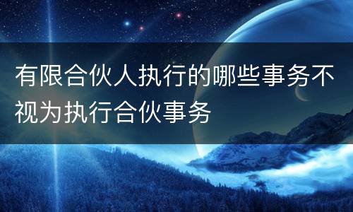 有限合伙人执行的哪些事务不视为执行合伙事务