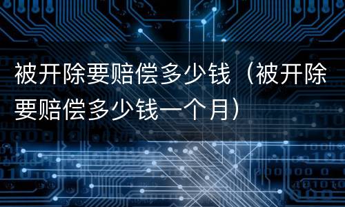 被开除要赔偿多少钱（被开除要赔偿多少钱一个月）