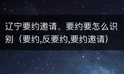 辽宁要约邀请、要约要怎么识别（要约,反要约,要约邀请）