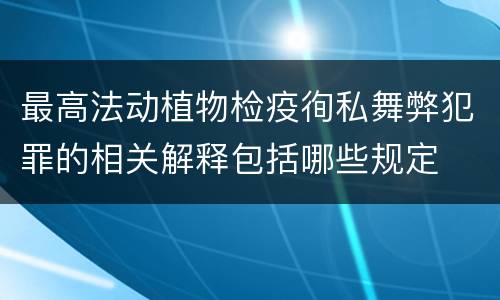 最高法动植物检疫徇私舞弊犯罪的相关解释包括哪些规定