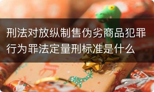 刑法对放纵制售伪劣商品犯罪行为罪法定量刑标准是什么