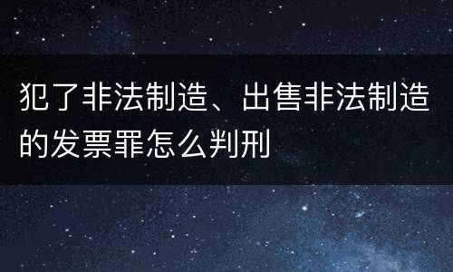 犯了非法制造、出售非法制造的发票罪怎么判刑