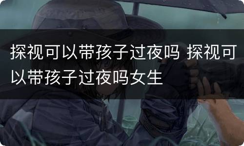 探视可以带孩子过夜吗 探视可以带孩子过夜吗女生