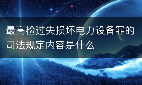 最高检过失损坏电力设备罪的司法规定内容是什么