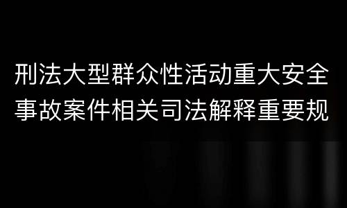 刑法大型群众性活动重大安全事故案件相关司法解释重要规定包括什么