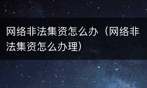 网络非法集资怎么办（网络非法集资怎么办理）