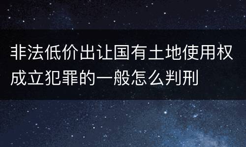 非法低价出让国有土地使用权成立犯罪的一般怎么判刑