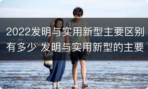 2022发明与实用新型主要区别有多少 发明与实用新型的主要区别