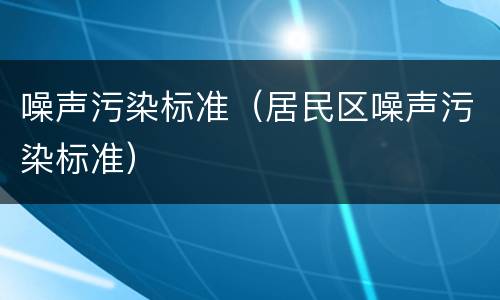 噪声污染标准（居民区噪声污染标准）