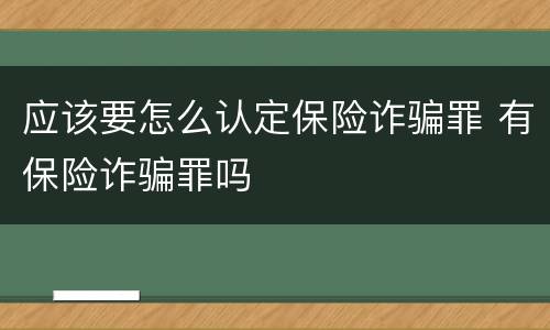 应该要怎么认定保险诈骗罪 有保险诈骗罪吗
