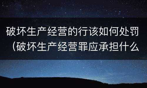 破坏生产经营的行该如何处罚（破坏生产经营罪应承担什么责任）
