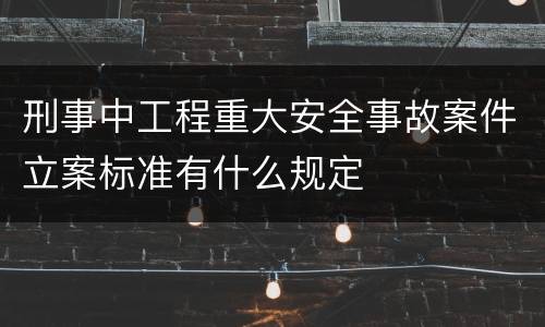 刑事中工程重大安全事故案件立案标准有什么规定