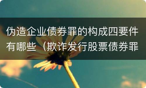 伪造企业债券罪的构成四要件有哪些（欺诈发行股票债券罪构成要件）