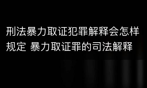 刑法暴力取证犯罪解释会怎样规定 暴力取证罪的司法解释