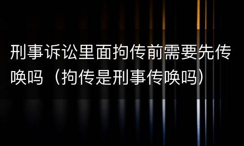 刑事诉讼里面拘传前需要先传唤吗（拘传是刑事传唤吗）