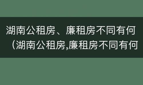 湖南公租房、廉租房不同有何（湖南公租房,廉租房不同有何区别）