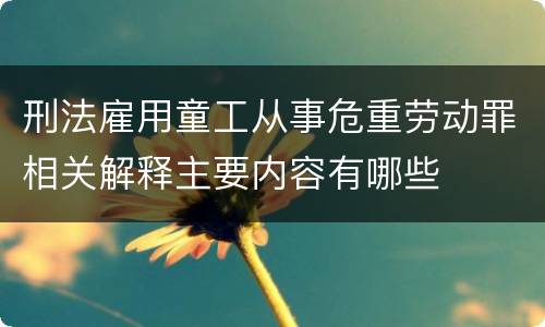 刑法雇用童工从事危重劳动罪相关解释主要内容有哪些