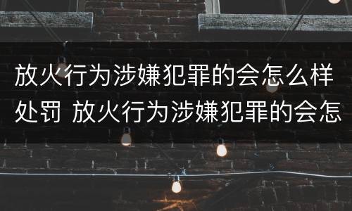 放火行为涉嫌犯罪的会怎么样处罚 放火行为涉嫌犯罪的会怎么样处罚呢