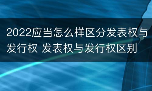 2022应当怎么样区分发表权与发行权 发表权与发行权区别