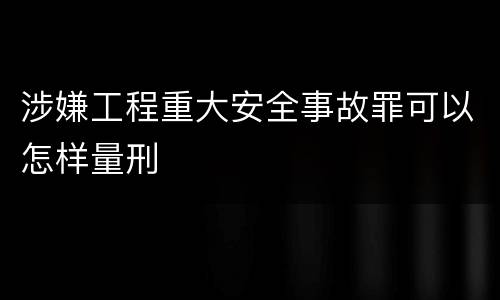 涉嫌工程重大安全事故罪可以怎样量刑