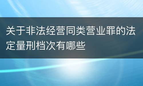 关于非法经营同类营业罪的法定量刑档次有哪些