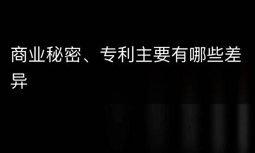 商业秘密、专利主要有哪些差异