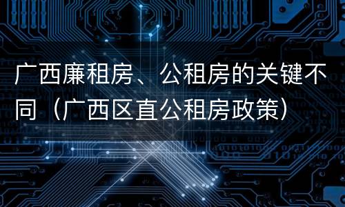 广西廉租房、公租房的关键不同（广西区直公租房政策）