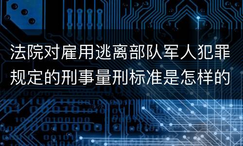 法院对雇用逃离部队军人犯罪规定的刑事量刑标准是怎样的