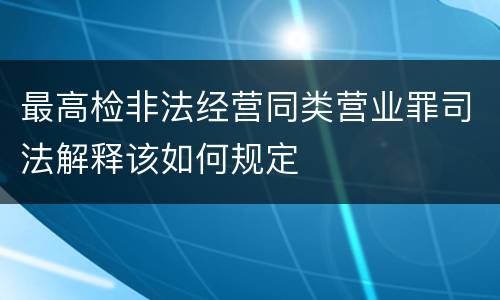 最高检非法经营同类营业罪司法解释该如何规定