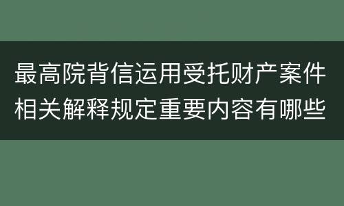 最高院背信运用受托财产案件相关解释规定重要内容有哪些