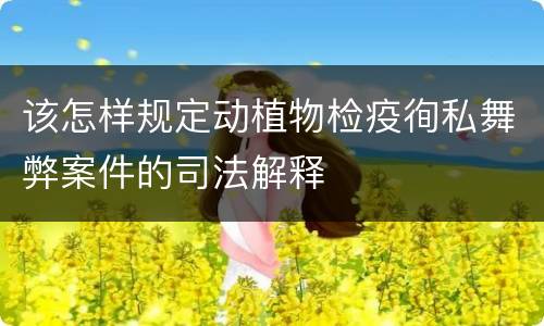该怎样规定动植物检疫徇私舞弊案件的司法解释