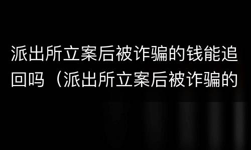 派出所立案后被诈骗的钱能追回吗（派出所立案后被诈骗的钱能追回吗）