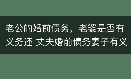 老公的婚前债务，老婆是否有义务还 丈夫婚前债务妻子有义务承担吗