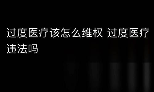 过度医疗该怎么维权 过度医疗违法吗