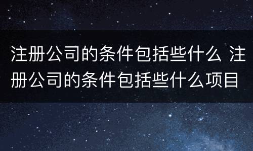 注册公司的条件包括些什么 注册公司的条件包括些什么项目