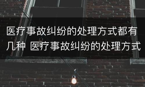 医疗事故纠纷的处理方式都有几种 医疗事故纠纷的处理方式都有几种类型