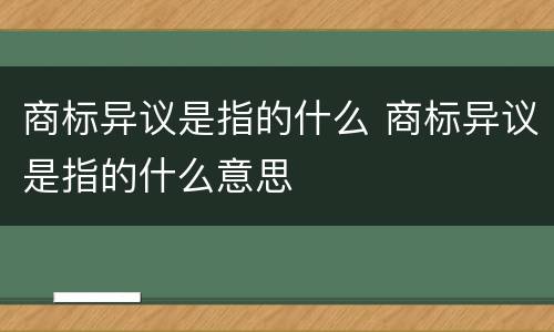 商标异议是指的什么 商标异议是指的什么意思